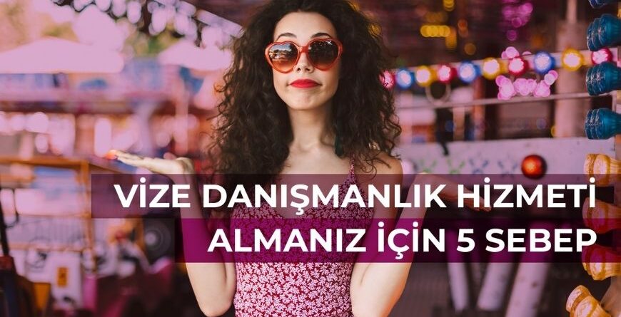 Vize Danışmanlık Hizmeti Almanız İçin 5 Sebep